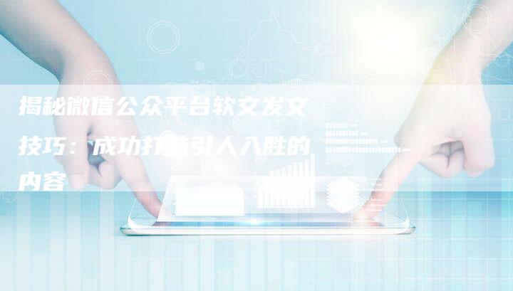 揭秘微信公众平台软文发文技巧：成功打造引人入胜的内容