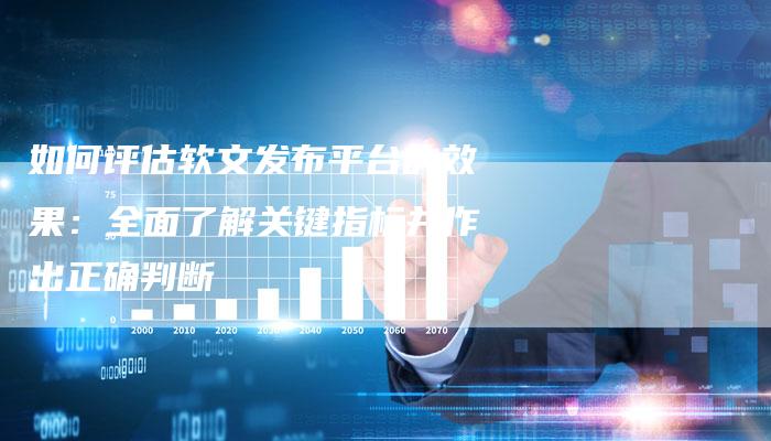 如何评估软文发布平台的效果：全面了解关键指标并作出正确判断
