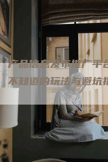 产品信息发布推广平台：你不知道的玩法与避坑指南