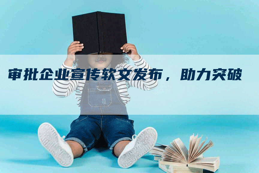 审批企业宣传软文发布，助力突破