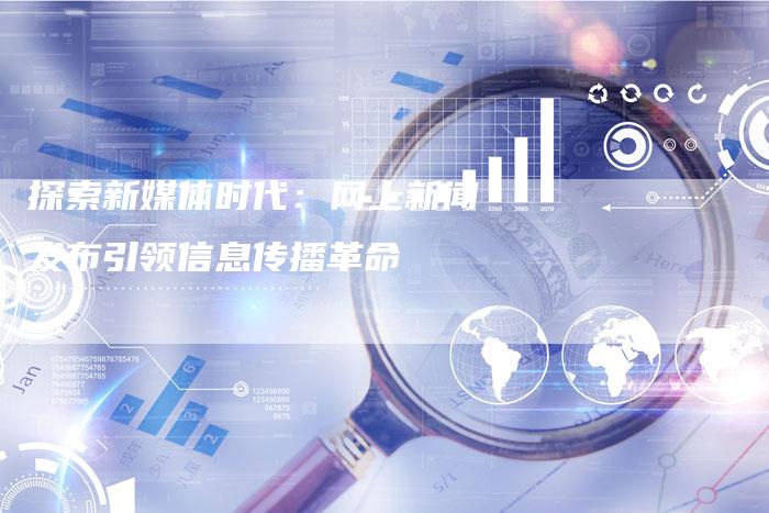 探索新媒体时代：网上新闻发布引领信息传播革命
