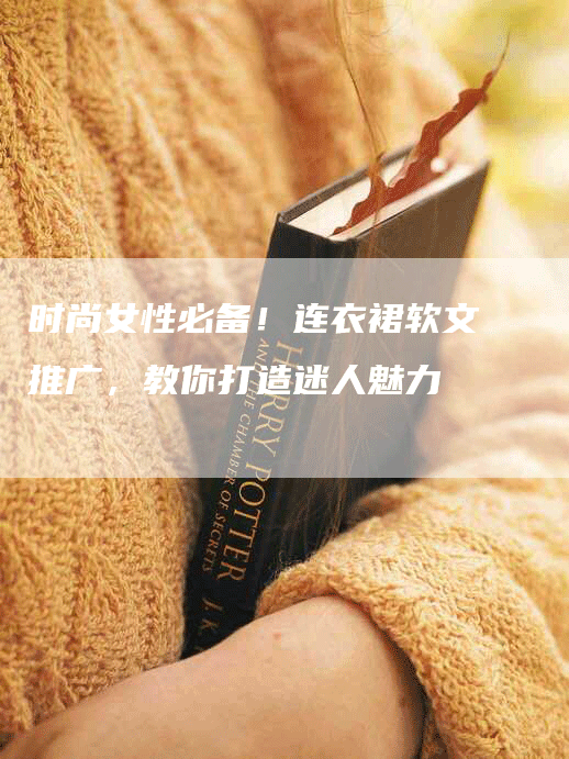 时尚女性必备！连衣裙软文推广，教你打造迷人魅力