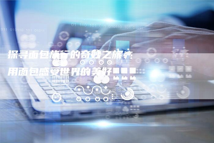 探寻面包旅行的奇妙之旅：用面包感受世界的美好