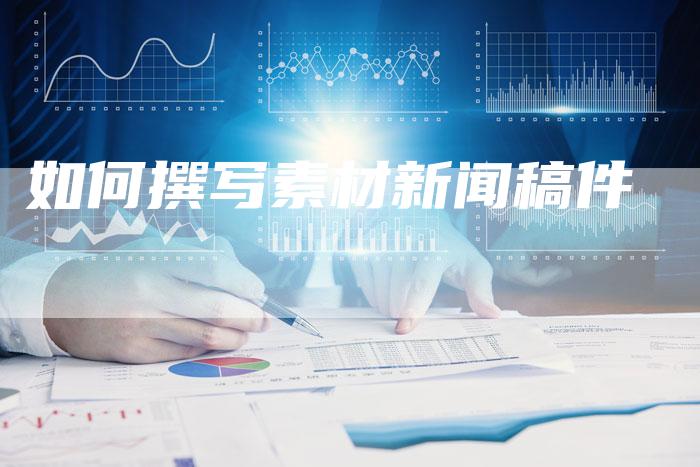 如何撰写素材新闻稿件