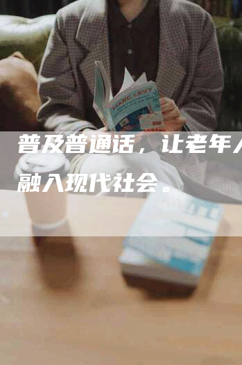普及普通话，让老年人更好融入现代社会。