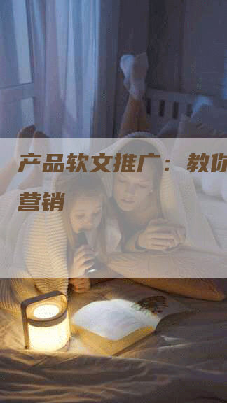 产品软文推广：教你如何做营销