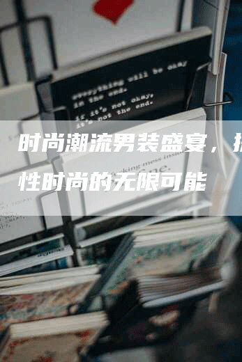 时尚潮流男装盛宴，探索男性时尚的无限可能