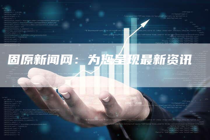 固原新闻网：为您呈现最新资讯
