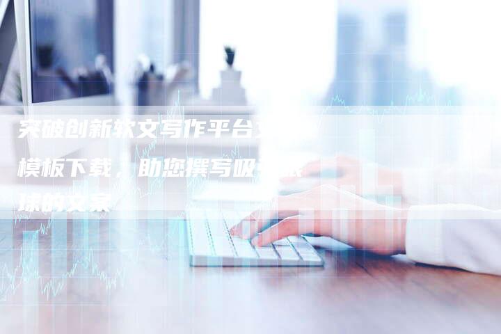 突破创新软文写作平台文案模板下载，助您撰写吸引眼球的文案