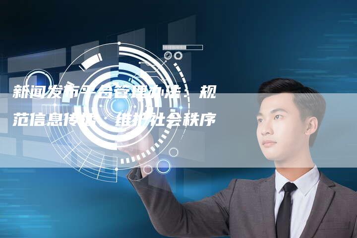新闻发布平台管理办法：规范信息传播，维护社会秩序