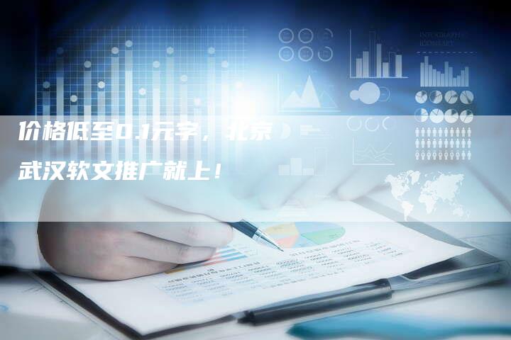 价格低至0.1元字，北京武汉软文推广就上！