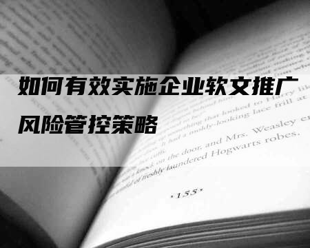如何有效实施企业软文推广风险管控策略