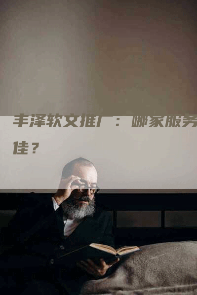 丰泽软文推广：哪家服务最佳？