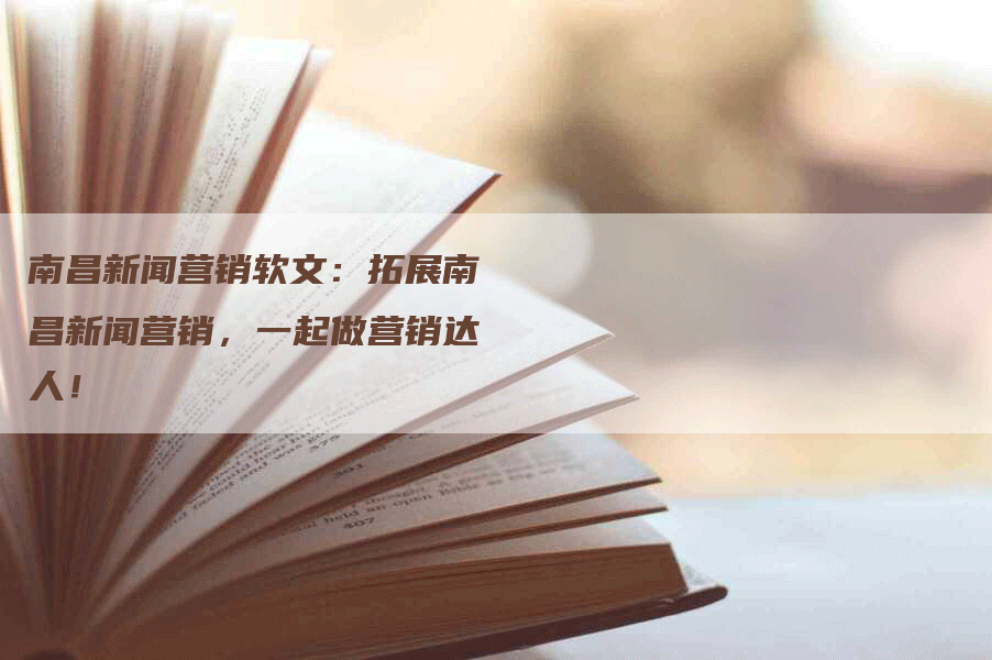 南昌新闻营销软文：拓展南昌新闻营销，一起做营销达人！