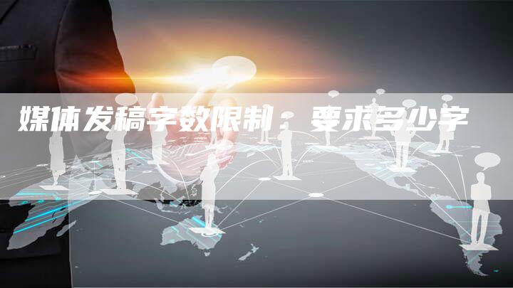 媒体发稿字数限制：要求多少字