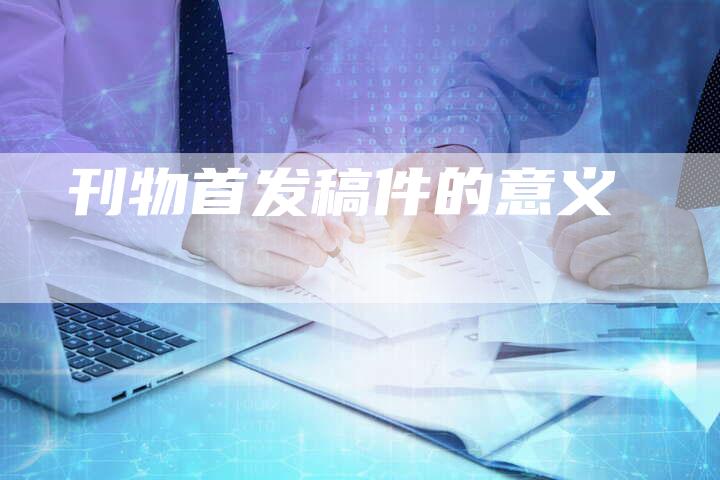 刊物首发稿件的意义