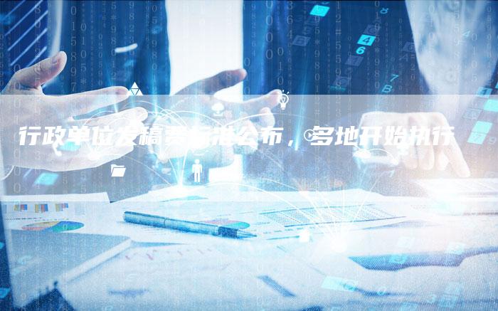行政单位发稿费标准公布，多地开始执行