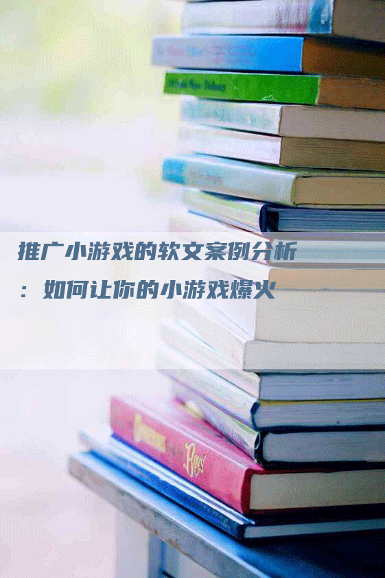 推广小游戏的软文案例分析：如何让你的小游戏爆火