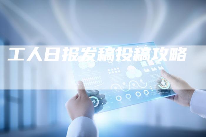 工人日报发稿投稿攻略