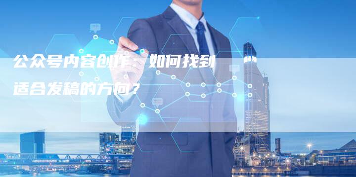 公众号内容创作：如何找到适合发稿的方向？