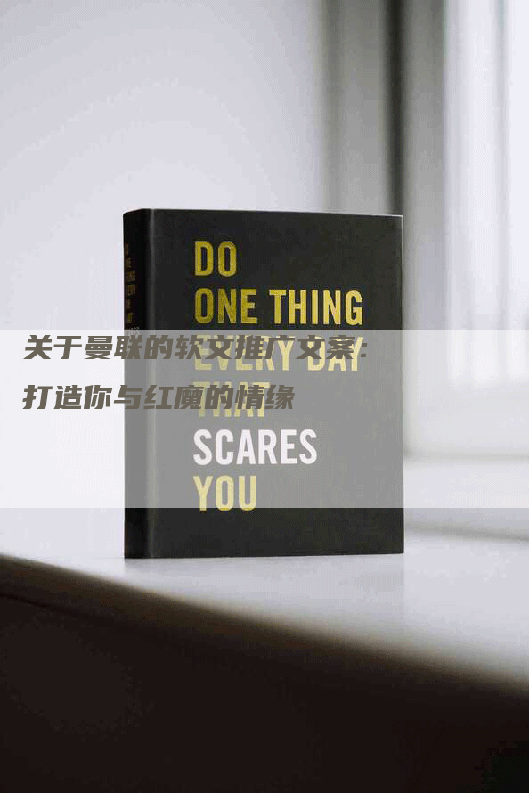 关于曼联的软文推广文案：打造你与红魔的情缘
