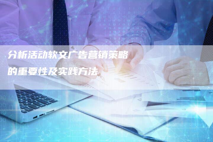 分析活动软文广告营销策略的重要性及实践方法