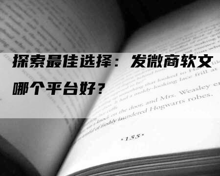 探索最佳选择：发微商软文哪个平台好？