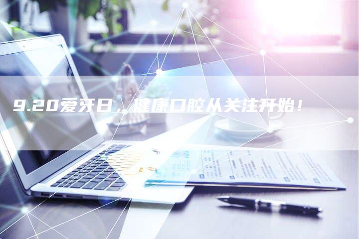 9.20爱牙日，健康口腔从关注开始！