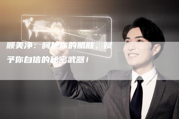 顺美净：呵护你的肌肤，赋予你自信的秘密武器！