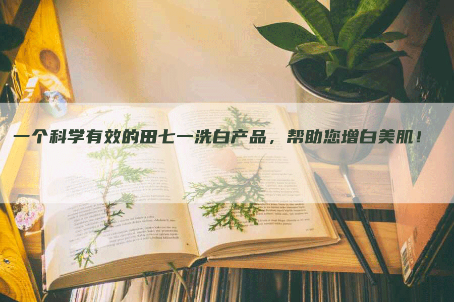 一个科学有效的田七一洗白产品，帮助您增白美肌！