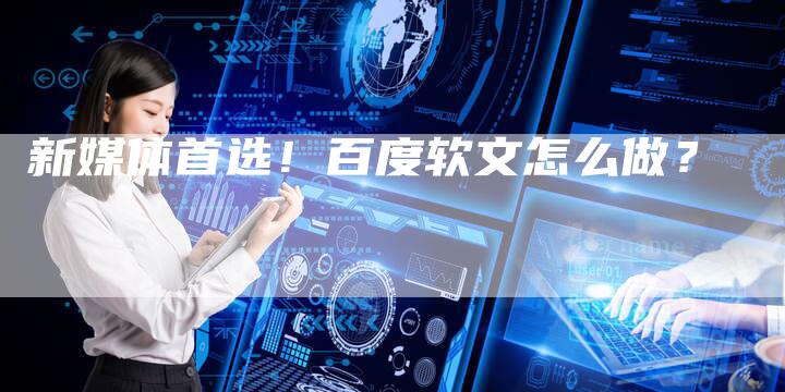 新媒体首选！百度软文怎么做？
