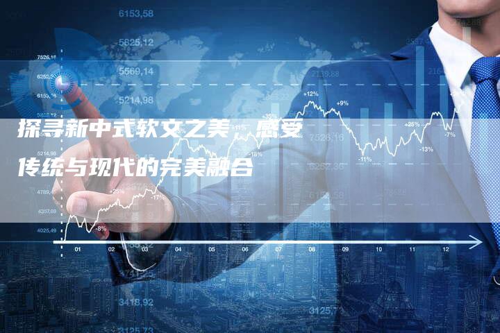 探寻新中式软文之美，感受传统与现代的完美融合