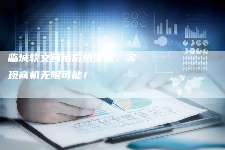 临城软文营销价格策略，实现商机无限可能！