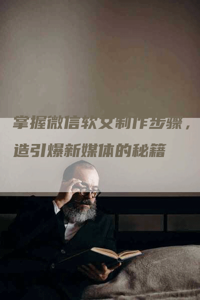 掌握微信软文制作步骤，打造引爆新媒体的秘籍