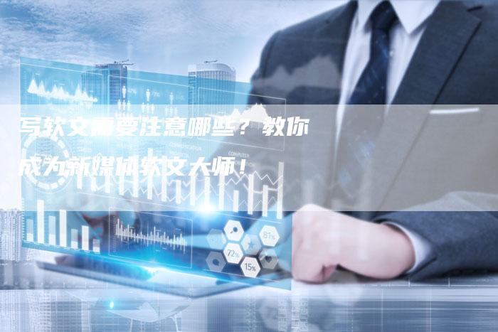 写软文需要注意哪些？教你成为新媒体软文大师！