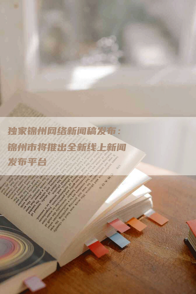 独家锦州网络新闻稿发布：锦州市将推出全新线上新闻发布平台