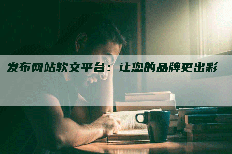 发布网站软文平台：让您的品牌更出彩