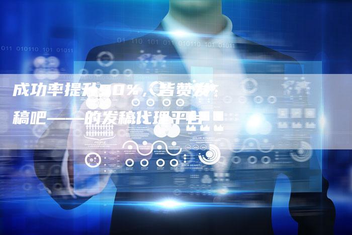 成功率提升90%，皆赞发稿吧——的发稿代理平台