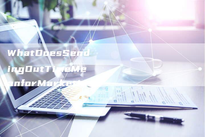 WhatDoesSendingOutTimeMeanforMarketing