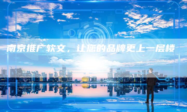 南京推广软文，让您的品牌更上一层楼