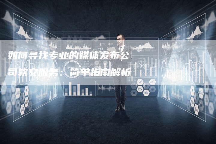 如何寻找专业的媒体发布公司软文服务：简单指南解析