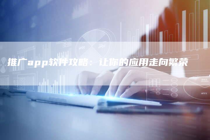 推广app软件攻略：让你的应用走向繁荣