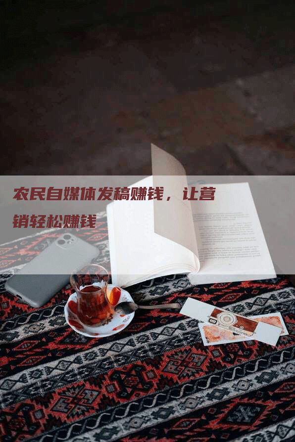 农民自媒体发稿赚钱，让营销轻松赚钱