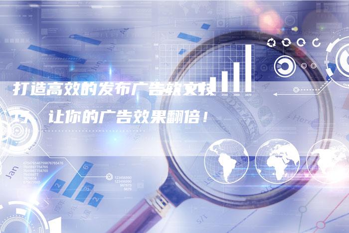 打造高效的发布广告软文技巧，让你的广告效果翻倍！