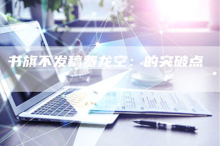 书旗不发稿费龙空：的突破点