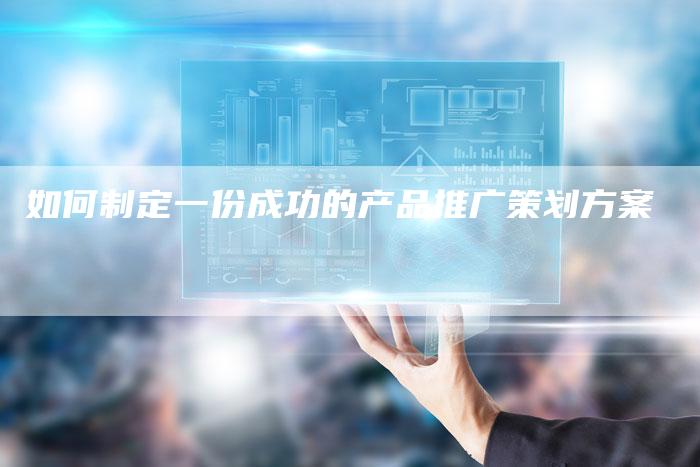 如何制定一份成功的产品推广策划方案