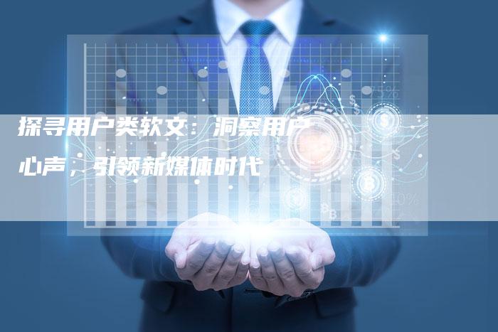 探寻用户类软文：洞察用户心声，引领新媒体时代