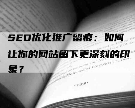 SEO优化推广留痕：如何让你的网站留下更深刻的印象？