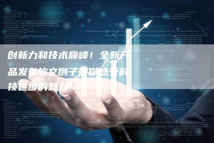 创新力和技术巅峰！全新产品发布软文例子带你感受科技进步的魅力