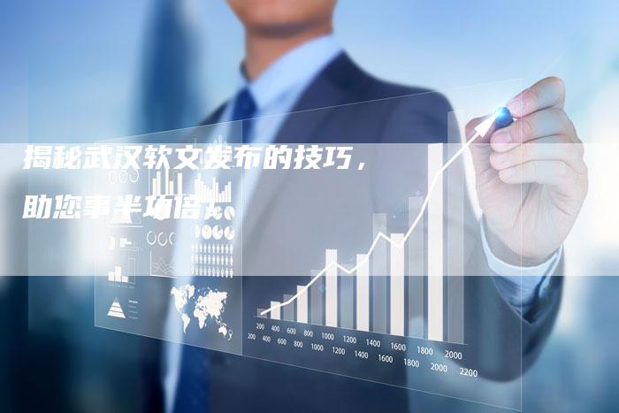 揭秘武汉软文发布的技巧，助您事半功倍！